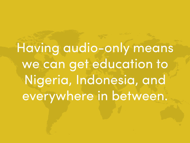 Having audio-only means
we can get education to
Nigeria, Indonesia, and
everywhere in between.
