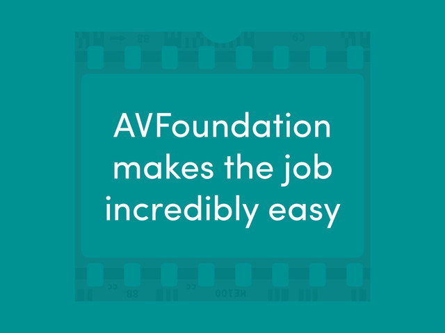 AVFoundation
makes the job
incredibly easy
