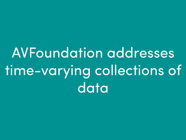 AVFoundation addresses
time-varying collections of
data
