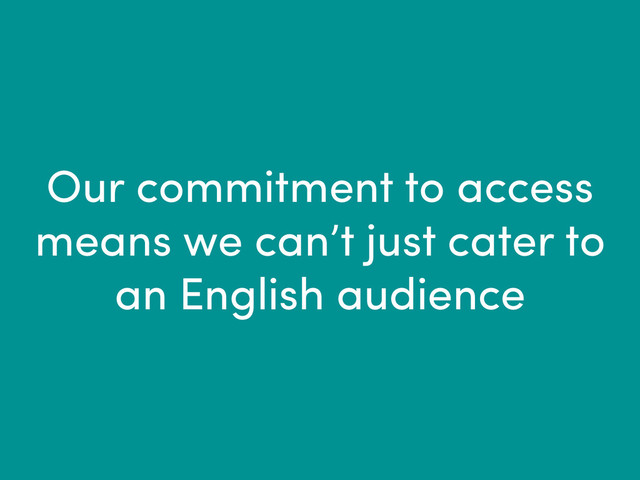 Our commitment to access
means we can’t just cater to
an English audience
