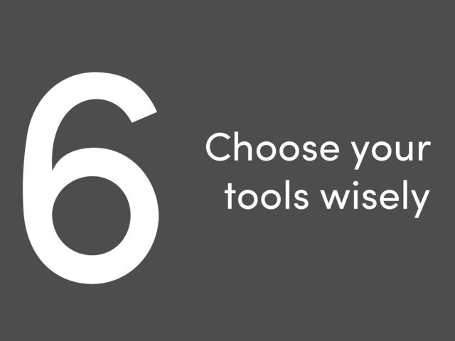 6Choose your
tools wisely

