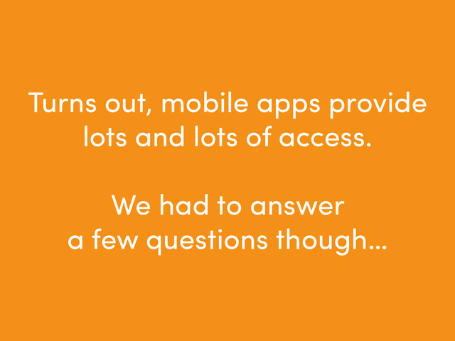 Turns out, mobile apps provide
lots and lots of access.
!
We had to answer
a few questions though…
