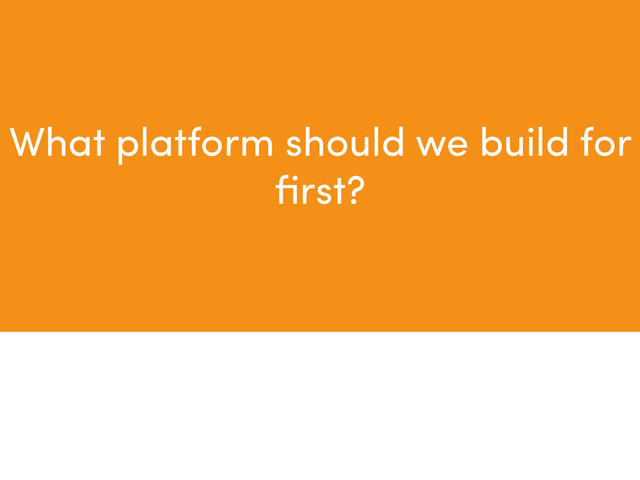 What platform should we build for
ﬁrst?
