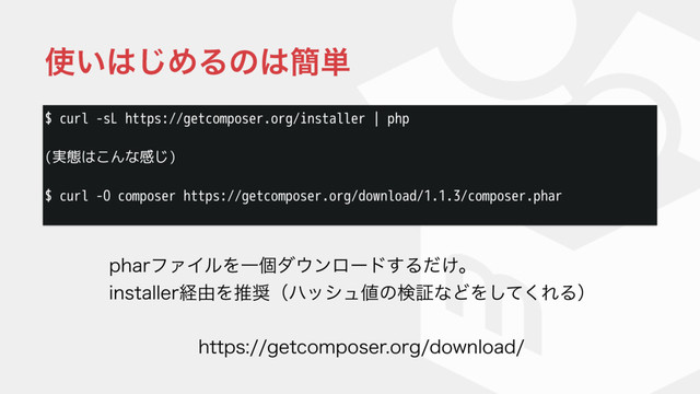 $ curl -sL https://getcomposer.org/installer | php
(実態はこんな感じ)
$ curl -O composer https://getcomposer.org/download/1.1.3/composer.phar
࢖͍͸͡ΊΔͷ͸؆୯
IUUQTHFUDPNQPTFSPSHEPXOMPBE
QIBSϑΝΠϧΛҰݸμ΢ϯϩʔυ͢Δ͚ͩɻ
JOTUBMMFSܦ༝Λਪ঑ʢϋογϡ஋ͷݕূͳͲΛͯ͘͠ΕΔʣ

