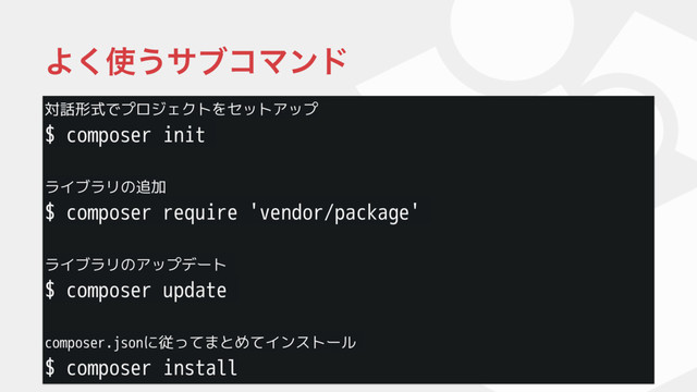 対話形式でプロジェクトをセットアップ
$ composer init
ライブラリの追加
$ composer require 'vendor/package'
ライブラリのアップデート
$ composer update
composer.jsonに従ってまとめてインストール
$ composer install
Α͘࢖͏αϒίϚϯυ
