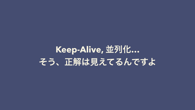 Keep-Alive, ฒྻԽ…
ͦ͏ɺਖ਼ղ͸ݟ͑ͯΔΜͰ͢Α
