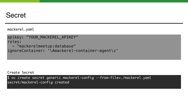 Secret
apikey: "YOUR_MACKEREL_APIKEY"
roles:
- "mackerelmeetup:database"
ignoreContainer: '\Amackerel-container-agent\z'
mackerel.yaml
Create Secret
$ oc create secret generic mackerel-config --from-file=./mackerel.yaml
secret/mackerel-config created
