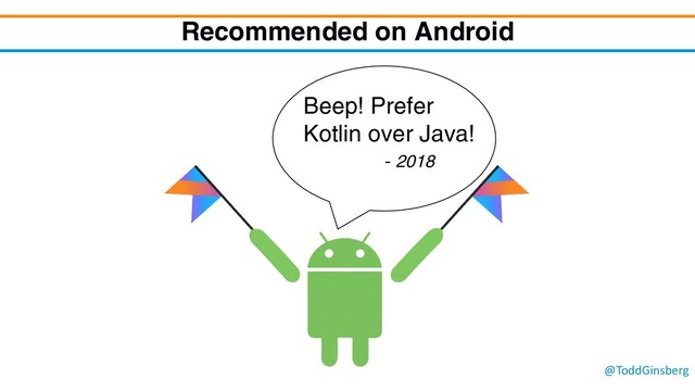 @ToddGinsberg
Recommended on Android
Beep! Prefer
Kotlin over Java!
- 2018
