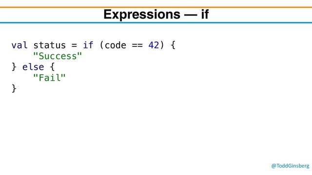 @ToddGinsberg
Expressions – if
val status = if (code == 42) {
"Success"
} else {
"Fail"
}
