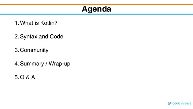 @ToddGinsberg
Agenda
1.What is Kotlin?
2.Syntax and Code
3.Community
4.Summary / Wrap-up
5.Q & A
