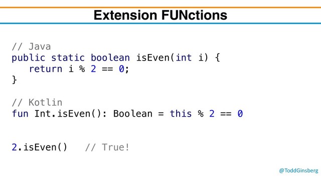 @ToddGinsberg
Extension FUNctions
// Java
public static boolean isEven(int i) {
return i % 2 == 0;
}
// Kotlin
fun Int.isEven(): Boolean = this % 2 == 0
2.isEven() // True!
