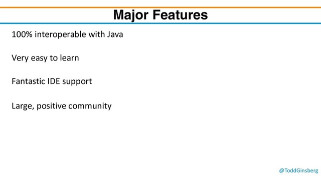 @ToddGinsberg
Major Features
100% interoperable with Java
Very easy to learn
Fantastic IDE support
Large, positive community

