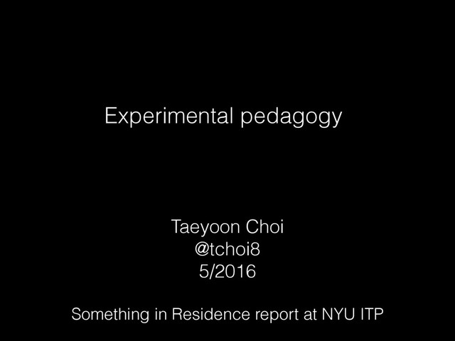 Experimental pedagogy
Taeyoon Choi
@tchoi8
5/2016
!
Something in Residence report at NYU ITP
