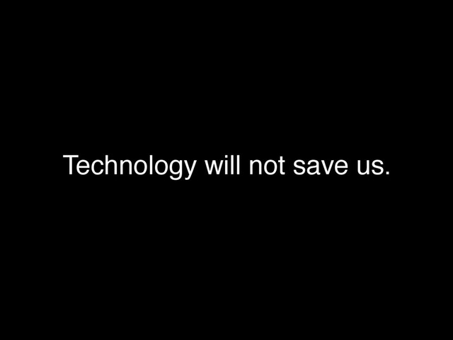 Technology will not save us.
