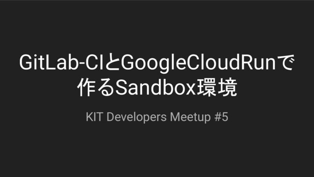 GitLab-CIとGoogleCloudRunで
作るSandbox環境
KIT Developers Meetup #5
