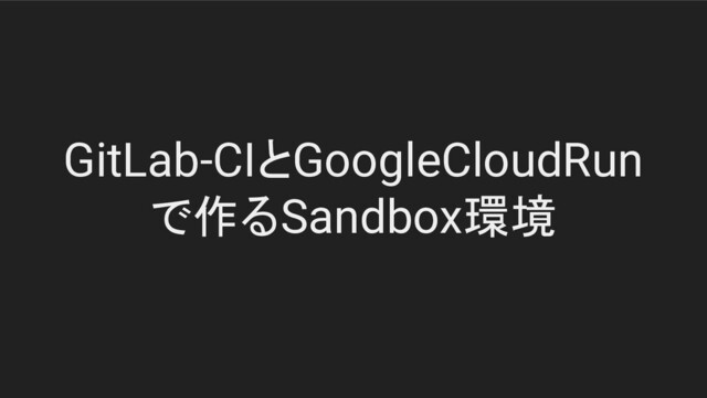GitLab-CIとGoogleCloudRun
で作るSandbox環境
