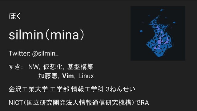 ぼく
silmin（mina）
Twitter: @silmin_
すき： NW，仮想化，基盤構築
加藤恵，Vim，Linux
金沢工業大学 工学部 情報工学科 ３ねんせい
NICT（国立研究開発法人情報通信研究機構）でRA
