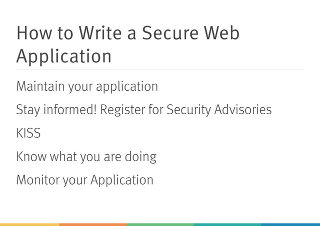 How to Write a Secure Web
Application
Maintain your application
Stay informed! Register for Security Advisories
KISS
Know what you are doing
Monitor your Application
