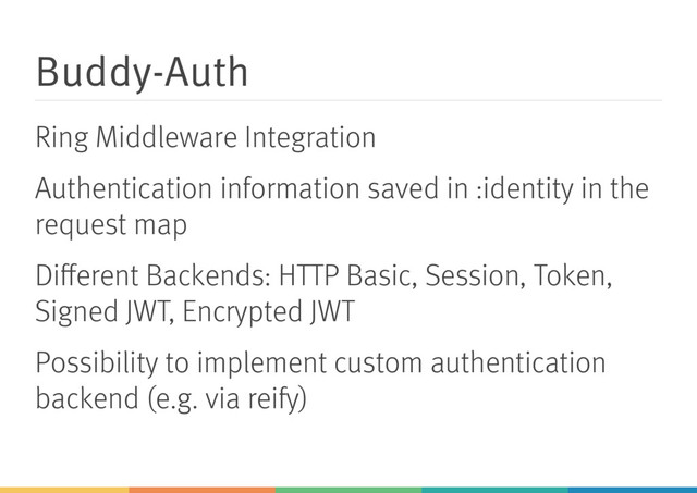 Buddy-Auth
Ring Middleware Integration
Authentication information saved in :identity in the
request map
Diﬀerent Backends: HTTP Basic, Session, Token,
Signed JWT, Encrypted JWT
Possibility to implement custom authentication
backend (e.g. via reify)
