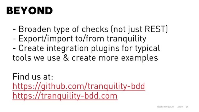 BEYOND
JUN-19
FINDING TRANQUILITY 21
- Broaden type of checks (not just REST)
- Export/import to/from tranquility
- Create integration plugins for typical
tools we use & create more examples
Find us at:
https://github.com/tranquility-bdd
https://tranquility-bdd.com
