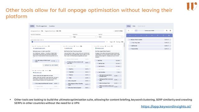 Other tools allow for full onpage optimisation without leaving their
platform
• Other tools are looking to build the ultimate optimisation suite, allowing for content briefing, keyword clustering, SERP similarity and crawling
SERPs in other countries without the need for a VPN
https://app.keywordinsights.ai/
