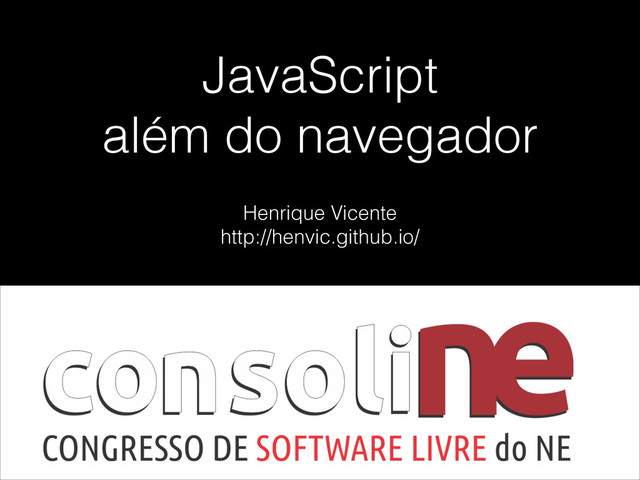 JavaScript
além do navegador
Henrique Vicente
http://henvic.github.io/
