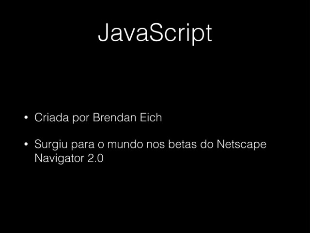JavaScript
• Criada por Brendan Eich
• Surgiu para o mundo nos betas do Netscape
Navigator 2.0
