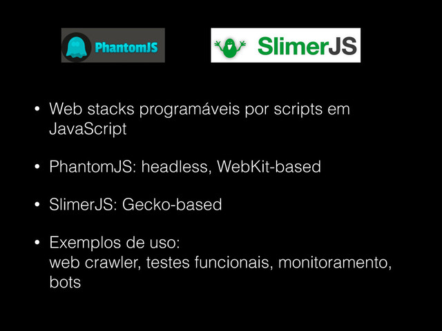 • Web stacks programáveis por scripts em
JavaScript
• PhantomJS: headless, WebKit-based
• SlimerJS: Gecko-based
• Exemplos de uso: 
web crawler, testes funcionais, monitoramento,
bots
