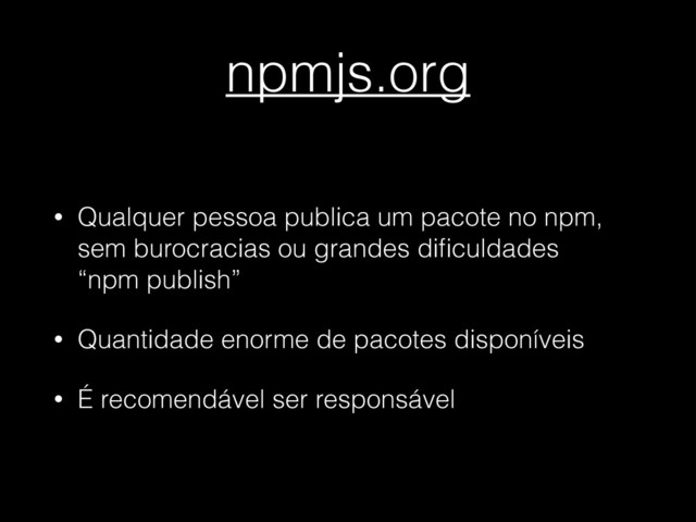 npmjs.org
• Qualquer pessoa publica um pacote no npm,
sem burocracias ou grandes diﬁculdades 
“npm publish”
• Quantidade enorme de pacotes disponíveis
• É recomendável ser responsável
