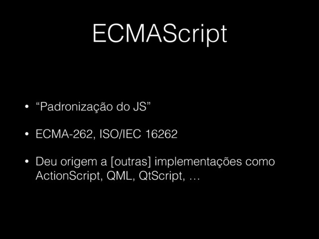 ECMAScript
• “Padronização do JS”
• ECMA-262, ISO/IEC 16262
• Deu origem a [outras] implementações como 
ActionScript, QML, QtScript, …
