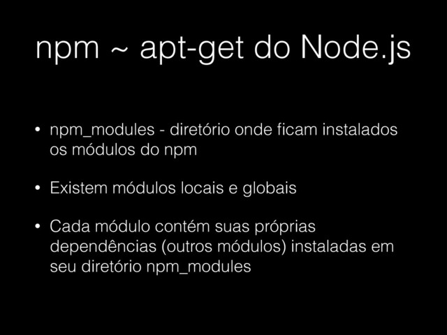 npm ~ apt-get do Node.js
• npm_modules - diretório onde ﬁcam instalados
os módulos do npm
• Existem módulos locais e globais
• Cada módulo contém suas próprias
dependências (outros módulos) instaladas em
seu diretório npm_modules
