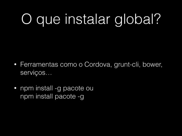 O que instalar global?
• Ferramentas como o Cordova, grunt-cli, bower,
serviços…
• npm install -g pacote ou 
npm install pacote -g
