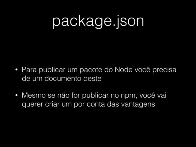 package.json
• Para publicar um pacote do Node você precisa
de um documento deste
• Mesmo se não for publicar no npm, você vai
querer criar um por conta das vantagens
