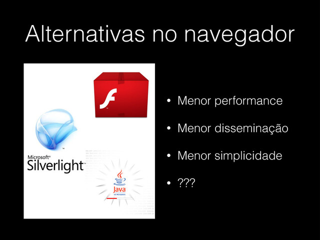 Alternativas no navegador
• Menor performance
• Menor disseminação
• Menor simplicidade
• ???
