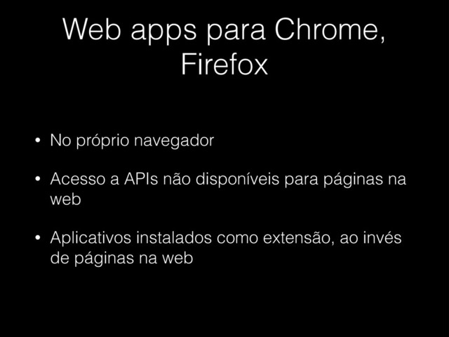 Web apps para Chrome,
Firefox
• No próprio navegador
• Acesso a APIs não disponíveis para páginas na
web
• Aplicativos instalados como extensão, ao invés
de páginas na web
