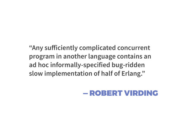 — ROBERT VIRDING
“Any suﬀiciently complicated concurrent
program in another language contains an
ad hoc informally-specified bug-ridden
slow implementation of half of Erlang.”
