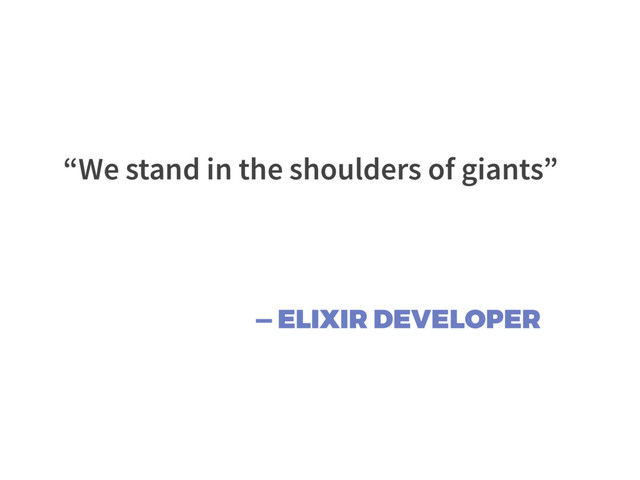 — ELIXIR DEVELOPER
“We stand in the shoulders of giants”
