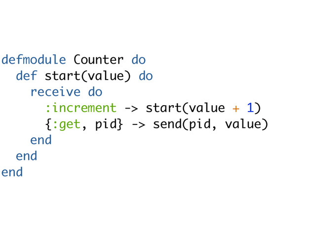 defmodule Counter do
def start(value) do
receive do
:increment -> start(value + 1)
{:get, pid} -> send(pid, value)
end
end
end
