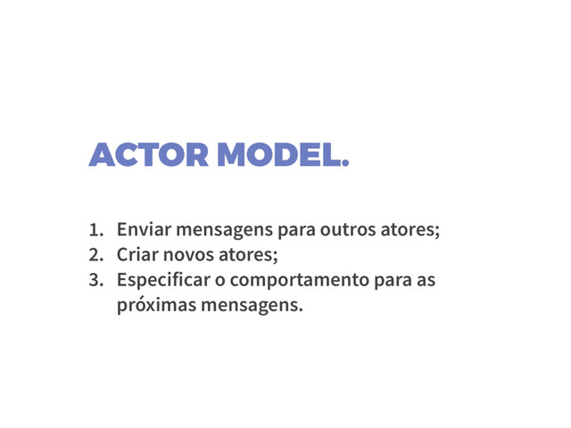 ACTOR MODEL.
1. Enviar mensagens para outros atores;
2. Criar novos atores;
3. Especificar o comportamento para as
próximas mensagens.
