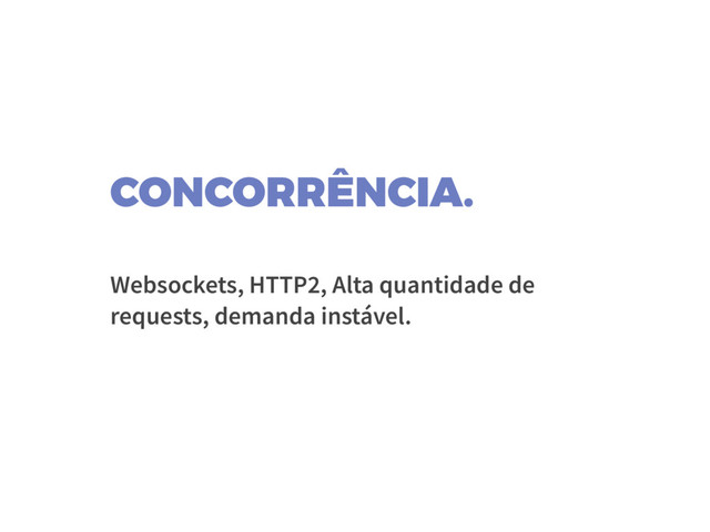 CONCORRÊNCIA.
Websockets, HTTP2, Alta quantidade de
requests, demanda instável.
