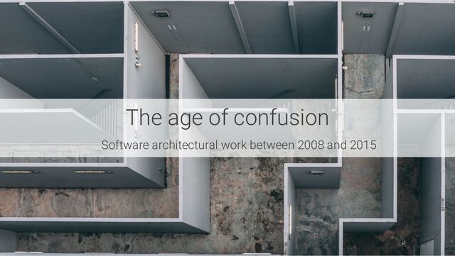 The age of confusion
Software architectural work between 2008 and 2015

