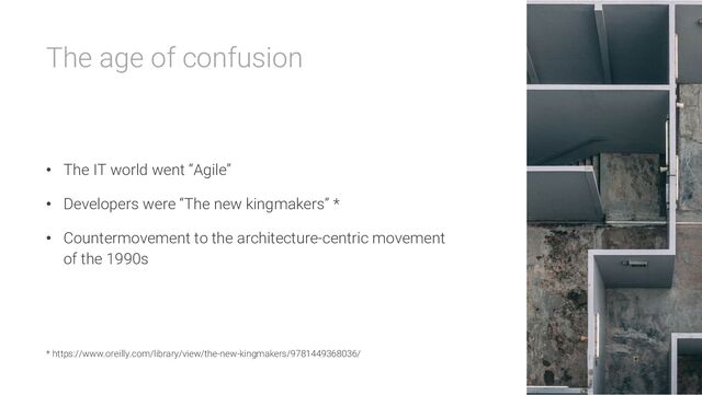 The age of confusion
• The IT world went “Agile”
• Developers were “The new kingmakers” *
• Countermovement to the architecture-centric movement
of the 1990s
* https://www.oreilly.com/library/view/the-new-kingmakers/9781449368036/
