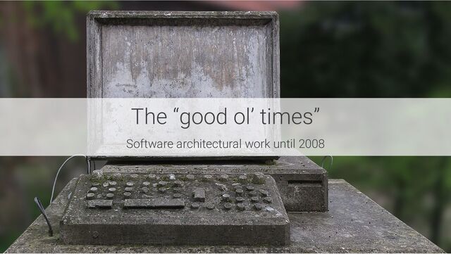 The “good ol’ times”
Software architectural work until 2008
