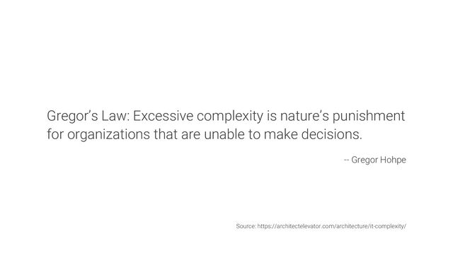 Gregor’s Law: Excessive complexity is nature’s punishment
for organizations that are unable to make decisions.
-- Gregor Hohpe
Source: https://architectelevator.com/architecture/it-complexity/

