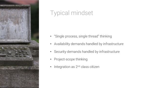 Typical mindset
• “Single process, single thread” thinking
• Availability demands handled by infrastructure
• Security demands handled by infrastructure
• Project-scope thinking
• Integration as 2nd class citizen
