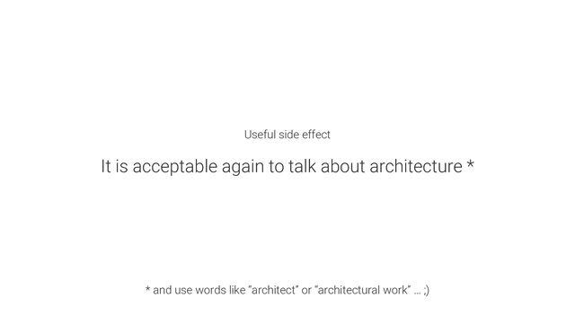 Useful side effect
It is acceptable again to talk about architecture *
* and use words like “architect” or “architectural work” … ;)
