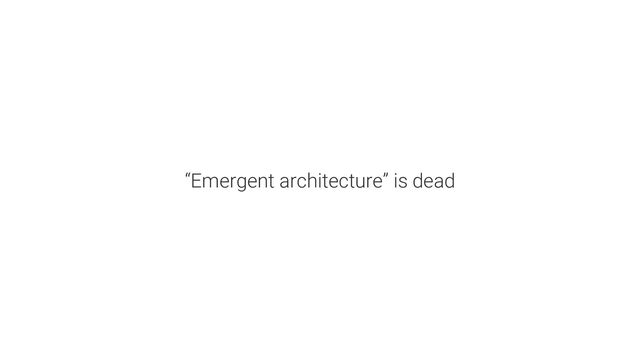 “Emergent architecture” is dead
