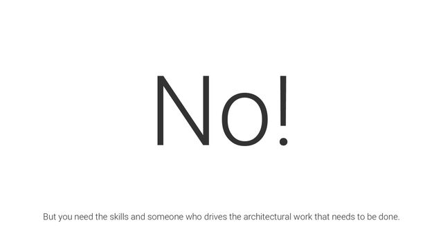 No!
But you need the skills and someone who drives the architectural work that needs to be done.

