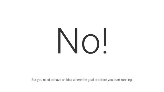 No!
But you need to have an idea where the goal is before you start running.
