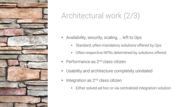 Architectural work (2/3)
• Availability, security, scaling, … left to Ops
• Standard, often mandatory solutions offered by Ops
• Often respective NFRs determined by solutions offered
• Performance as 2nd class citizen
• Usability and architecture completely unrelated
• Integration as 2nd class citizen
• Either solved ad hoc or via centralized integration solution
